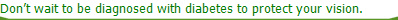 Dont wait to be diagnosed with diabetes to protect your vision.